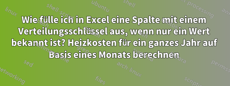 Wie fülle ich in Excel eine Spalte mit einem Verteilungsschlüssel aus, wenn nur ein Wert bekannt ist? Heizkosten für ein ganzes Jahr auf Basis eines Monats berechnen