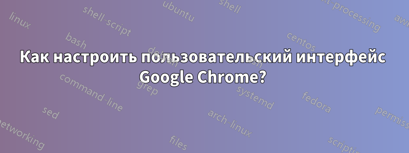Как настроить пользовательский интерфейс Google Chrome?