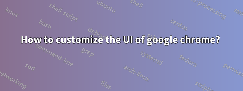 How to customize the UI of google chrome?