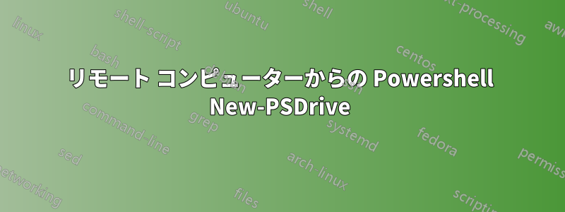 リモート コンピューターからの Powershell New-PSDrive