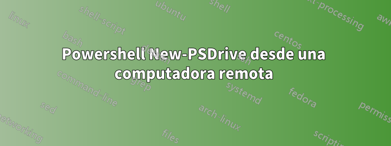 Powershell New-PSDrive desde una computadora remota