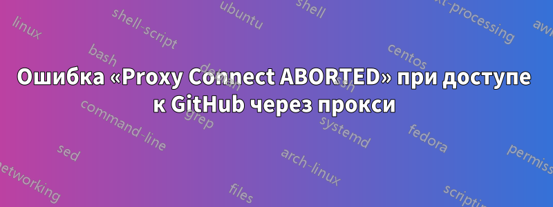 Ошибка «Proxy Connect ABORTED» при доступе к GitHub через прокси