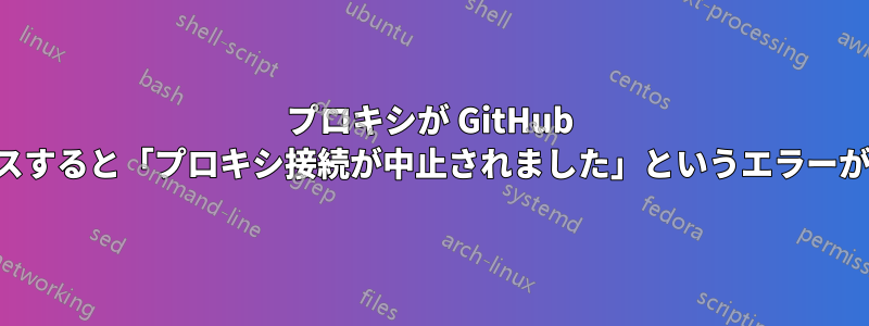 プロキシが GitHub にアクセスすると「プロキシ接続が中止されました」というエラーが発生する