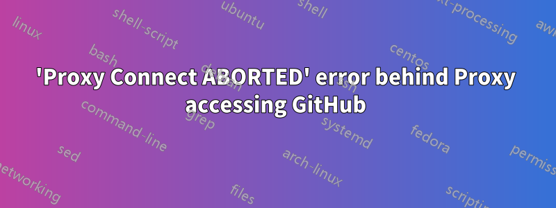 'Proxy Connect ABORTED' error behind Proxy accessing GitHub