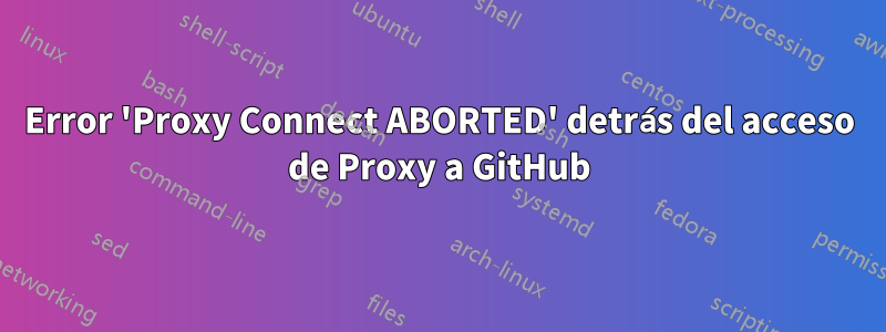 Error 'Proxy Connect ABORTED' detrás del acceso de Proxy a GitHub
