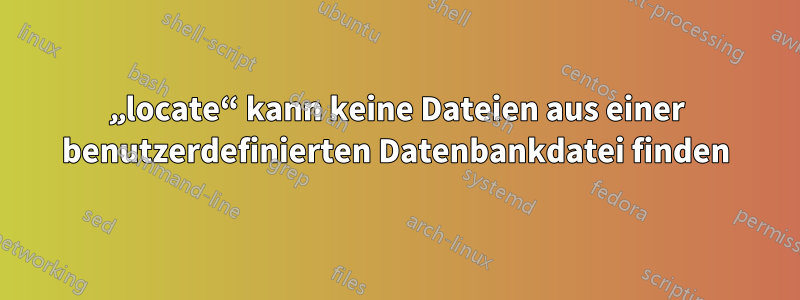 „locate“ kann keine Dateien aus einer benutzerdefinierten Datenbankdatei finden