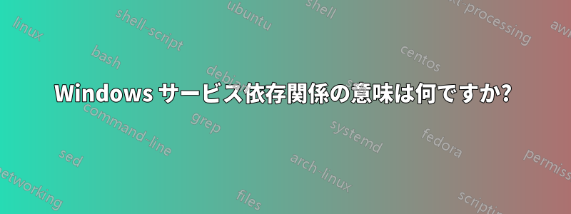 Windows サービス依存関係の意味は何ですか?