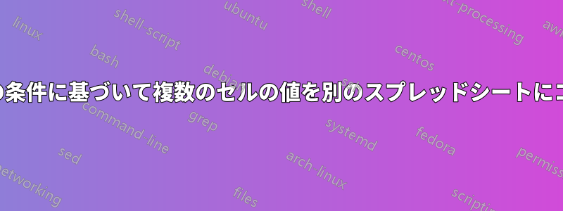 別のセルの条件に基づいて複数のセルの値を別のスプレッドシートにコピーする