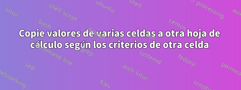 Copie valores de varias celdas a otra hoja de cálculo según los criterios de otra celda