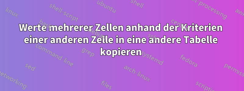 Werte mehrerer Zellen anhand der Kriterien einer anderen Zelle in eine andere Tabelle kopieren