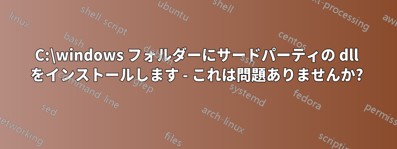 C:\windows フォルダーにサードパーティの dll をインストールします - これは問題ありませんか?