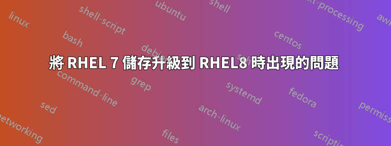 將 RHEL 7 儲存升級到 RHEL8 時出現的問題