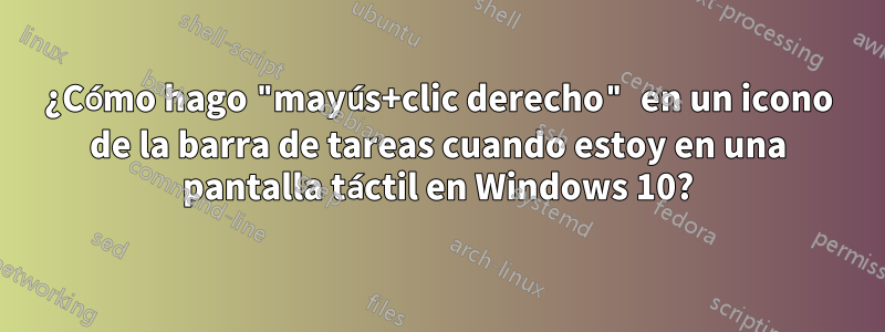 ¿Cómo hago "mayús+clic derecho" en un icono de la barra de tareas cuando estoy en una pantalla táctil en Windows 10?
