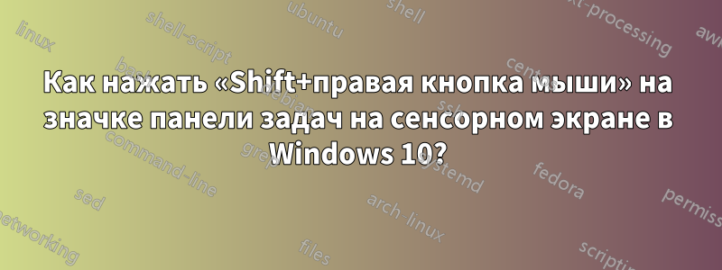 Как нажать «Shift+правая кнопка мыши» на значке панели задач на сенсорном экране в Windows 10?