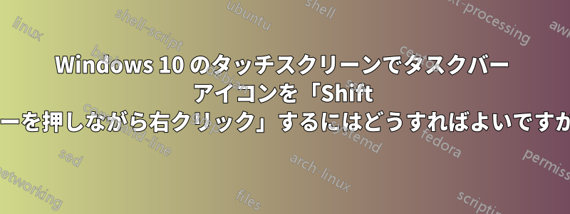 Windows 10 のタッチスクリーンでタスクバー アイコンを「Shift キーを押しながら右クリック」するにはどうすればよいですか?