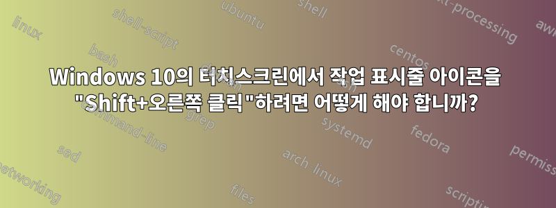 Windows 10의 터치스크린에서 작업 표시줄 아이콘을 "Shift+오른쪽 클릭"하려면 어떻게 해야 합니까?