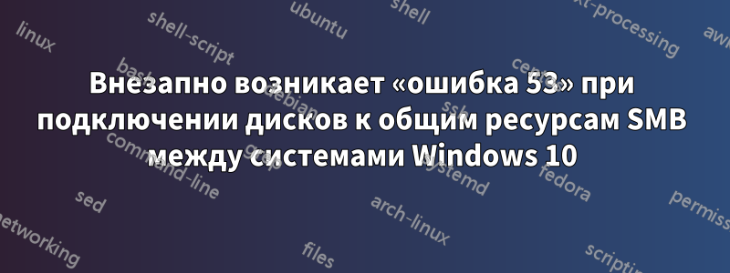 Внезапно возникает «ошибка 53» при подключении дисков к общим ресурсам SMB между системами Windows 10