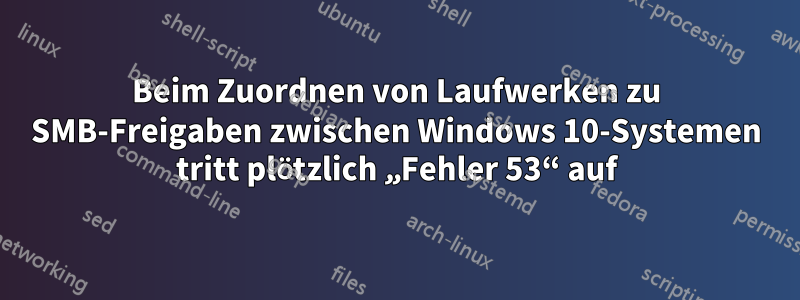 Beim Zuordnen von Laufwerken zu SMB-Freigaben zwischen Windows 10-Systemen tritt plötzlich „Fehler 53“ auf