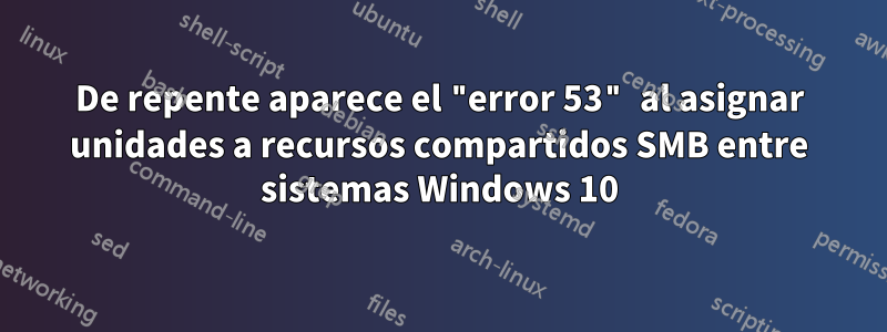 De repente aparece el "error 53" al asignar unidades a recursos compartidos SMB entre sistemas Windows 10