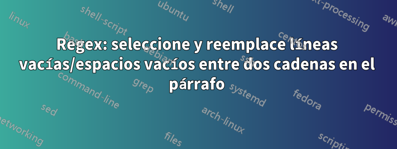 Regex: seleccione y reemplace líneas vacías/espacios vacíos entre dos cadenas en el párrafo