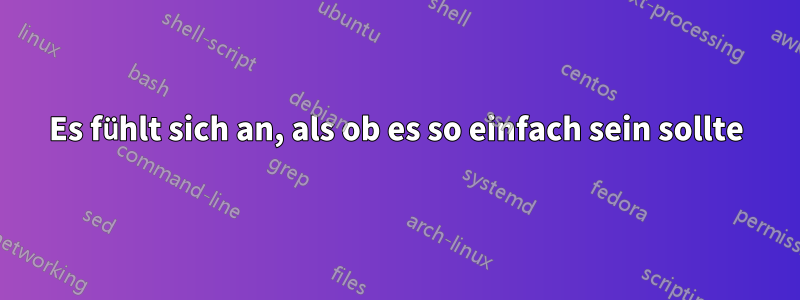 Es fühlt sich an, als ob es so einfach sein sollte
