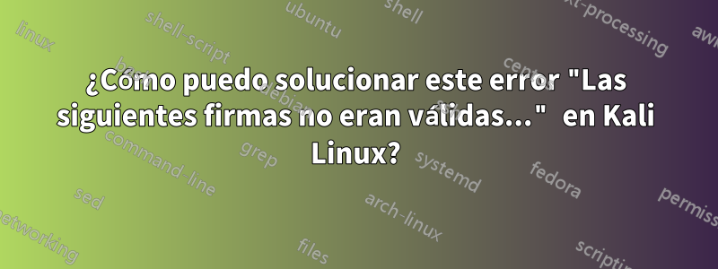 ¿Cómo puedo solucionar este error "Las siguientes firmas no eran válidas..." en Kali Linux?