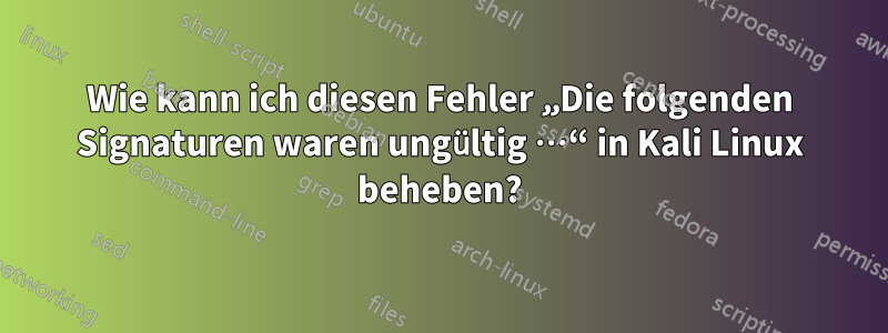 Wie kann ich diesen Fehler „Die folgenden Signaturen waren ungültig …“ in Kali Linux beheben?