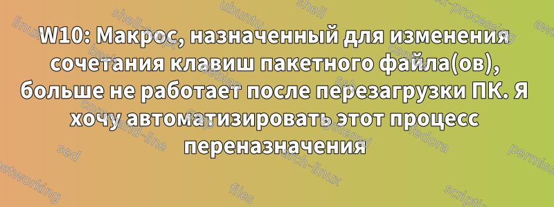 W10: Макрос, назначенный для изменения сочетания клавиш пакетного файла(ов), больше не работает после перезагрузки ПК. Я хочу автоматизировать этот процесс переназначения