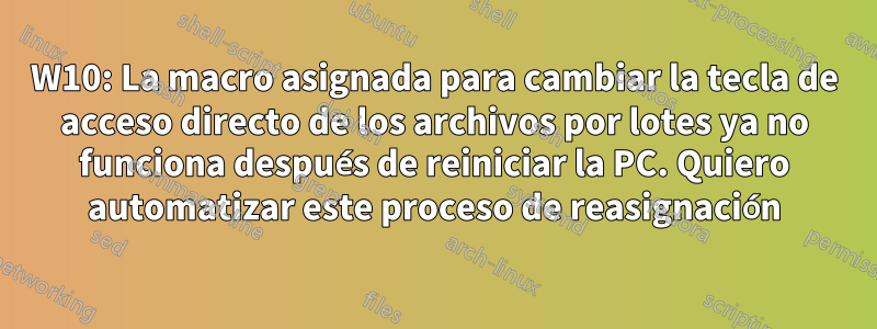 W10: La macro asignada para cambiar la tecla de acceso directo de los archivos por lotes ya no funciona después de reiniciar la PC. Quiero automatizar este proceso de reasignación