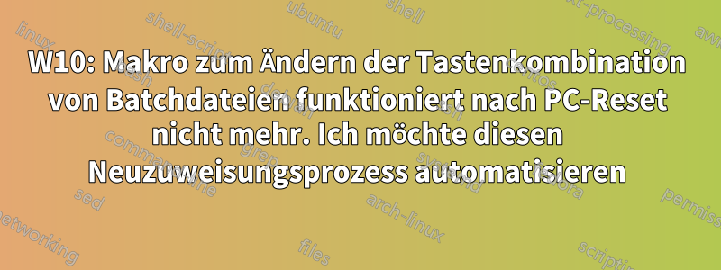 W10: Makro zum Ändern der Tastenkombination von Batchdateien funktioniert nach PC-Reset nicht mehr. Ich möchte diesen Neuzuweisungsprozess automatisieren