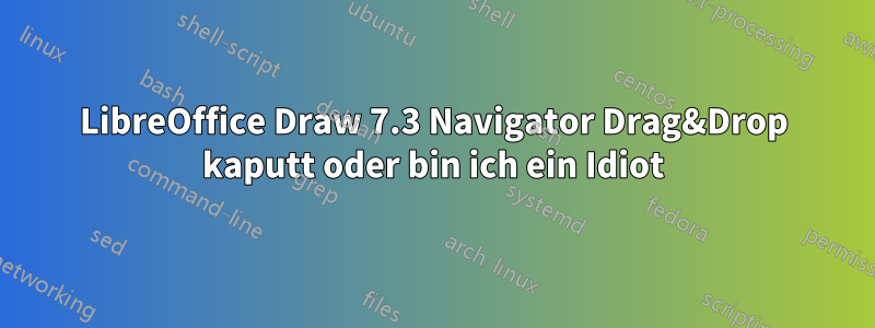 LibreOffice Draw 7.3 Navigator Drag&Drop kaputt oder bin ich ein Idiot