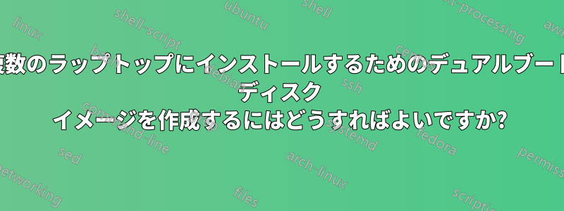 複数のラップトップにインストールするためのデュアルブート ディスク イメージを作成するにはどうすればよいですか?