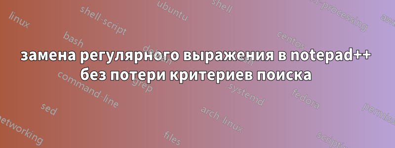 замена регулярного выражения в notepad++ без потери критериев поиска