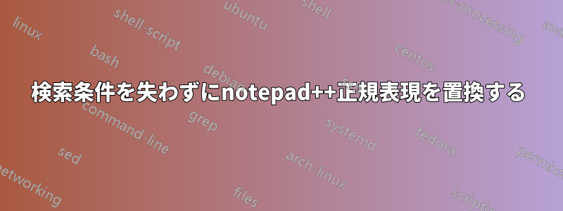 検索条件を失わずにnotepad++正規表現を置換する