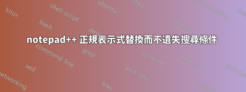 notepad++ 正規表示式替換而不遺失搜尋條件