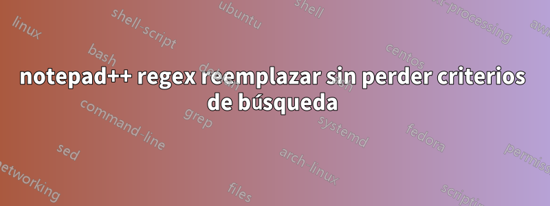 notepad++ regex reemplazar sin perder criterios de búsqueda