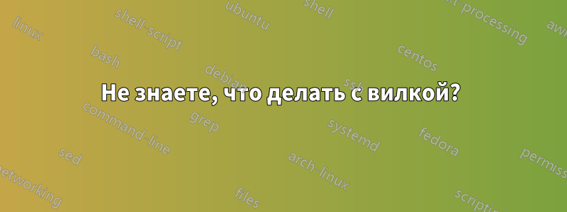 Не знаете, что делать с вилкой?