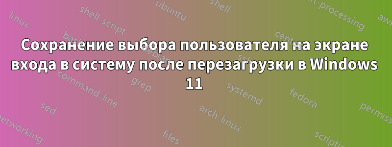 Сохранение выбора пользователя на экране входа в систему после перезагрузки в Windows 11
