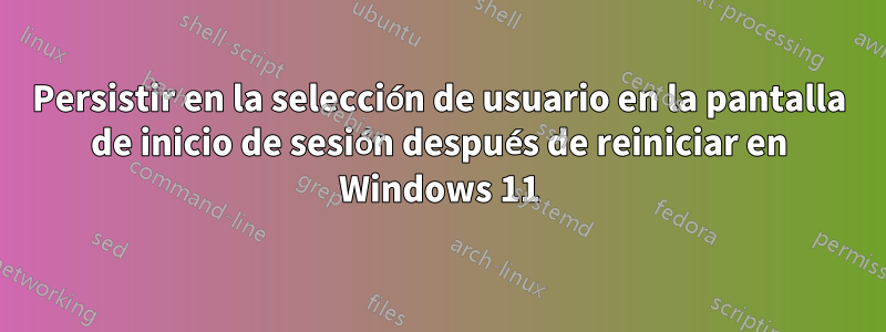 Persistir en la selección de usuario en la pantalla de inicio de sesión después de reiniciar en Windows 11