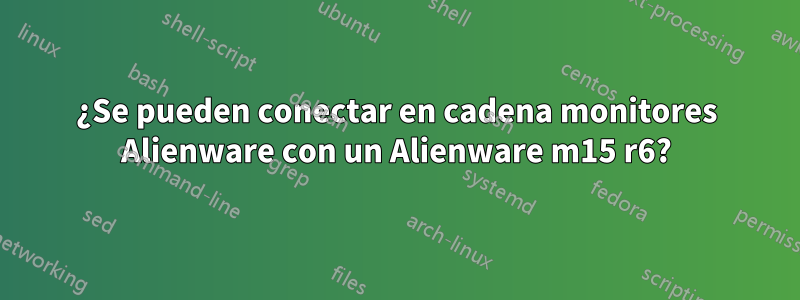 ¿Se pueden conectar en cadena monitores Alienware con un Alienware m15 r6?