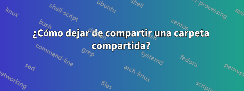 ¿Cómo dejar de compartir una carpeta compartida?