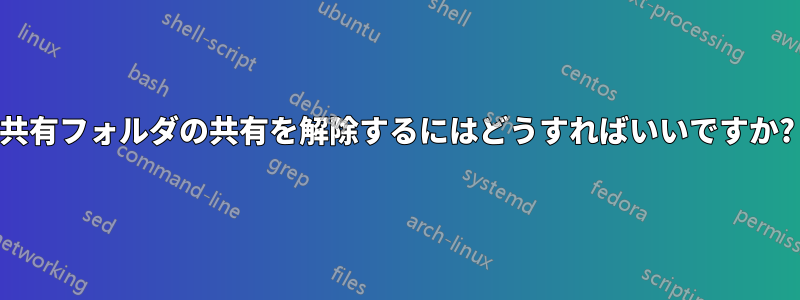 共有フォルダの共有を解除するにはどうすればいいですか?