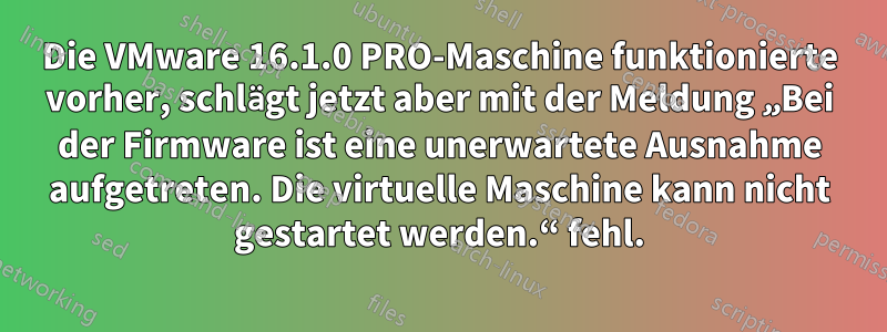 Die VMware 16.1.0 PRO-Maschine funktionierte vorher, schlägt jetzt aber mit der Meldung „Bei der Firmware ist eine unerwartete Ausnahme aufgetreten. Die virtuelle Maschine kann nicht gestartet werden.“ fehl.