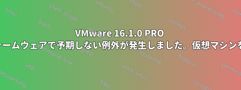 VMware 16.1.0 PRO マシンは以前は動作していましたが、現在は「ファームウェアで予期しない例外が発生しました。仮想マシンを起動できません。」というエラーで失敗します。