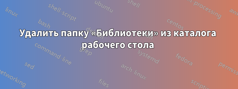 Удалить папку «Библиотеки» из каталога рабочего стола