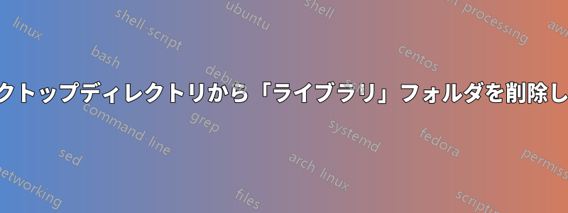 デスクトップディレクトリから「ライブラリ」フォルダを削除します