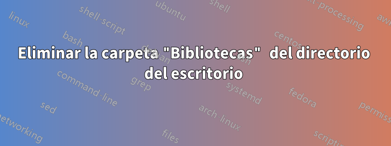 Eliminar la carpeta "Bibliotecas" del directorio del escritorio