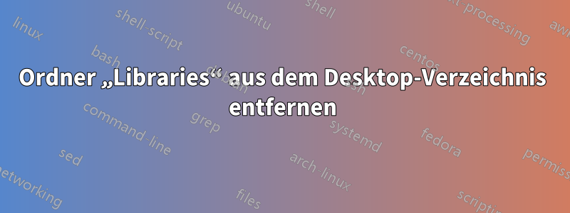 Ordner „Libraries“ aus dem Desktop-Verzeichnis entfernen