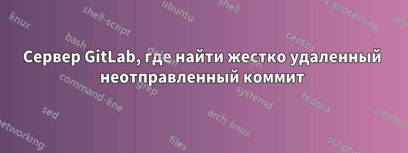 Сервер GitLab, где найти жестко удаленный неотправленный коммит