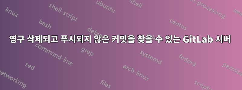 영구 삭제되고 푸시되지 않은 커밋을 찾을 수 있는 GitLab 서버
